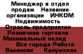 Менеджер в отдел продаж › Название организации ­ ИНКОМ-Недвижимость › Отрасль предприятия ­ Розничная торговля › Минимальный оклад ­ 60 000 - Все города Работа » Вакансии   . Калужская обл.,Калуга г.